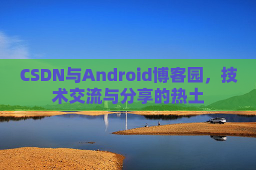 CSDN与Android博客园，技术交流与分享的热土