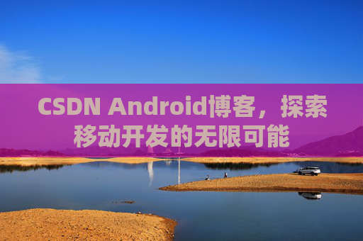 CSDN Android博客，探索移动开发的无限可能